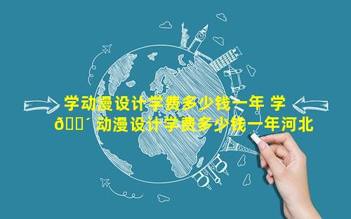 学动漫设计学费多少钱一年 学 🌴 动漫设计学费多少钱一年河北科技工程职业技术大学